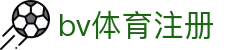 bv体育注册 | bv体育入口 - bv体育注册专业体育娱乐平台在线体育直播、2026世界杯竞猜下注平台